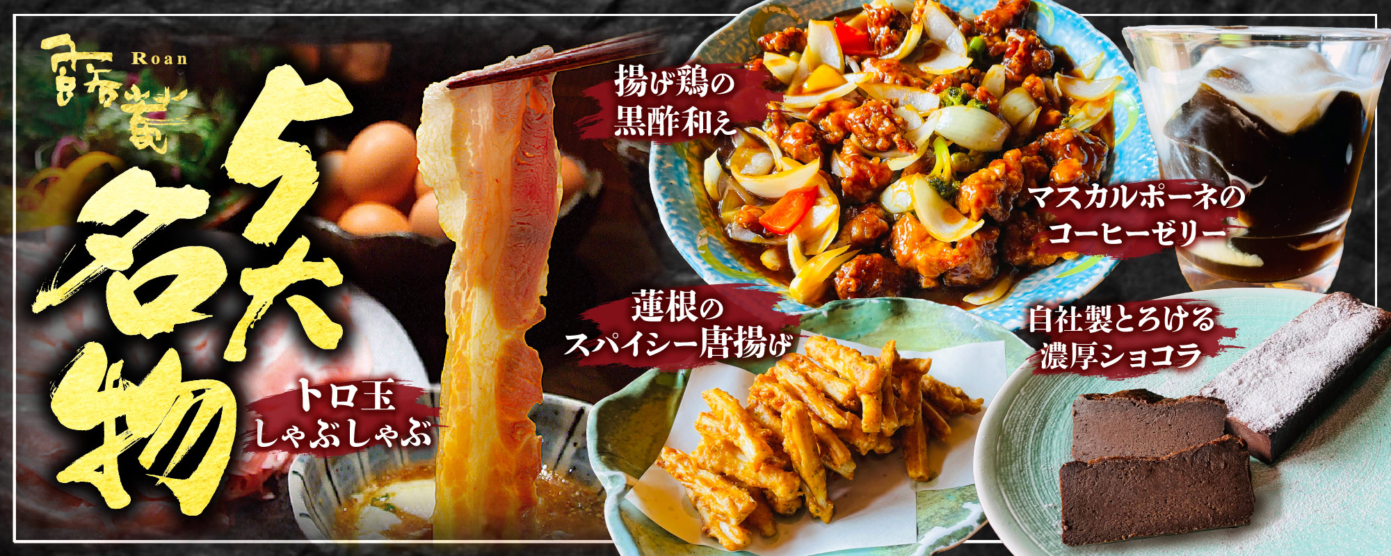 露菴の5大名物：トロ玉しゃぶしゃぶ、蓮根のスパイシー唐揚げ、揚げ鶏の黒酢和え、マスカルポーネのコーヒーゼリー、自家製とろける濃厚ショコラ